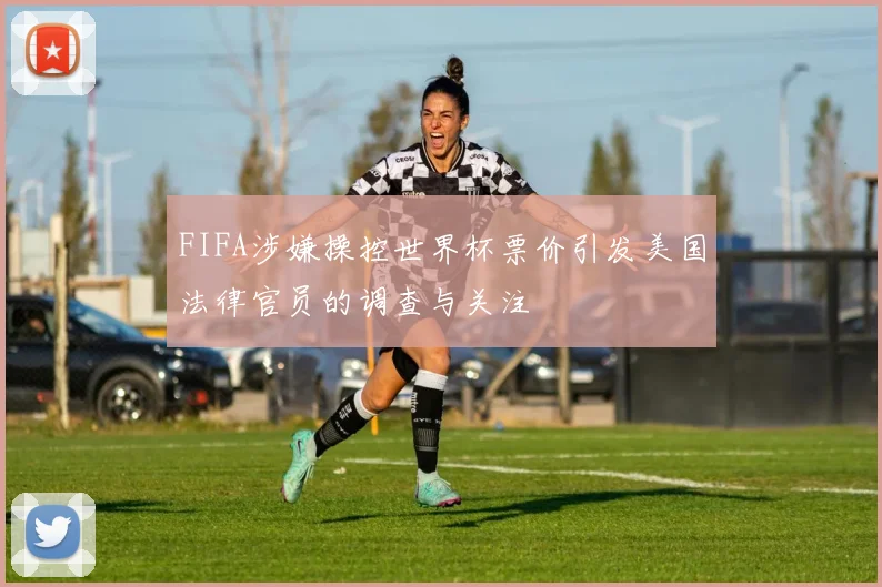FIFA涉嫌操控世界杯票价引发美国法律官员的调查与关注