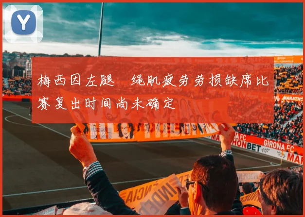 梅西因左腿腘绳肌疲劳劳损缺席比赛复出时间尚未确定