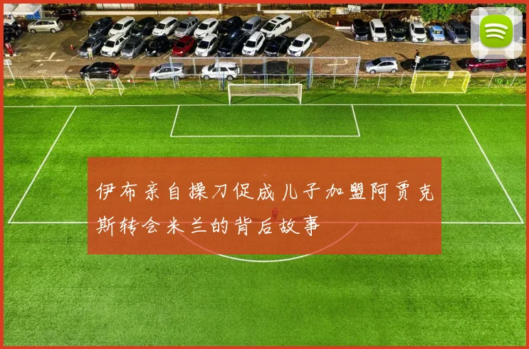 伊布亲自操刀促成儿子加盟阿贾克斯转会米兰的背后故事