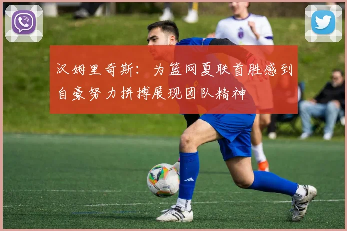 汉姆里奇斯：为篮网夏联首胜感到自豪努力拼搏展现团队精神