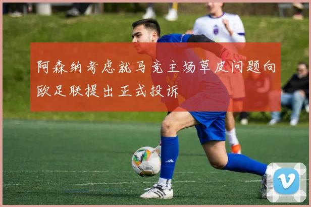 阿森纳考虑就马竞主场草皮问题向欧足联提出正式投诉