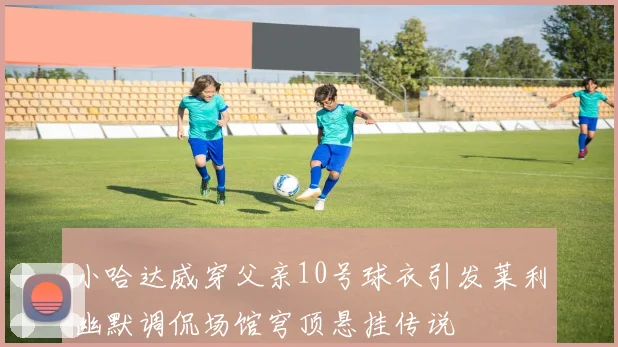 小哈达威穿父亲10号球衣引发莱利幽默调侃场馆穹顶悬挂传说