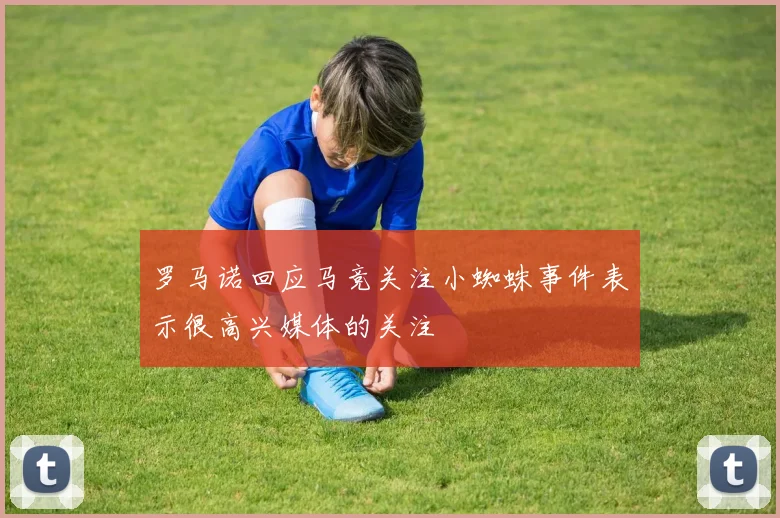罗马诺回应马竞关注小蜘蛛事件表示很高兴媒体的关注