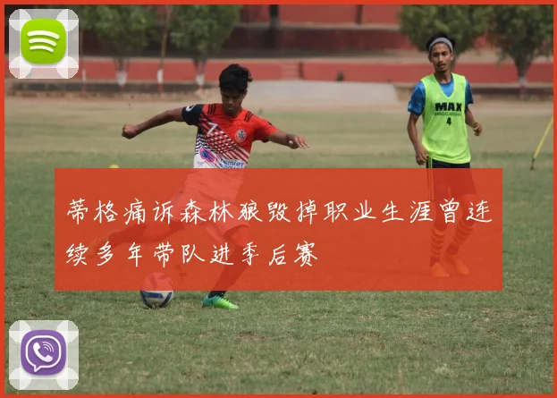 蒂格痛诉森林狼毁掉职业生涯曾连续多年带队进季后赛