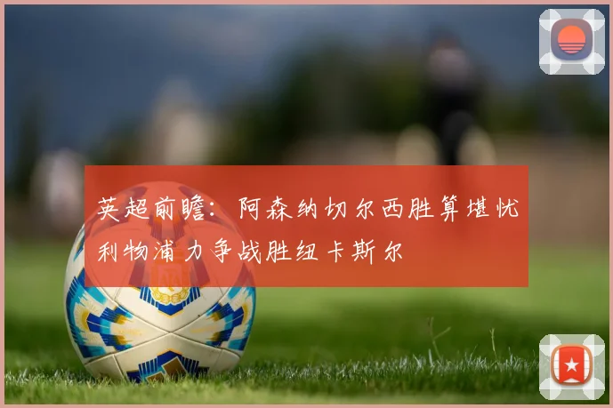 英超前瞻：阿森纳切尔西胜算堪忧利物浦力争战胜纽卡斯尔