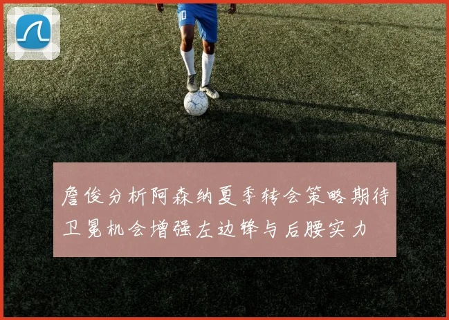 詹俊分析阿森纳夏季转会策略期待卫冕机会增强左边锋与后腰实力