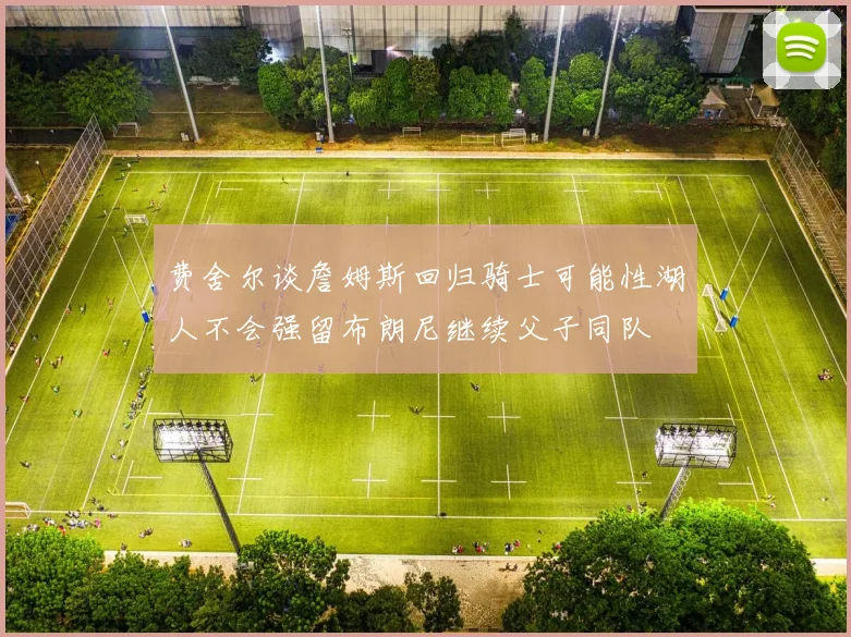 费舍尔谈詹姆斯回归骑士可能性湖人不会强留布朗尼继续父子同队