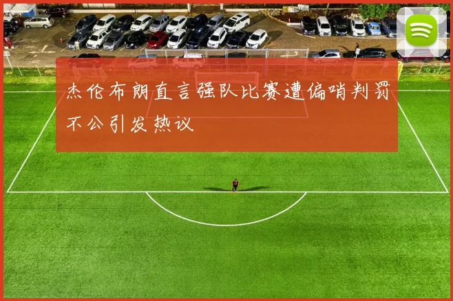 杰伦布朗直言强队比赛遭偏哨判罚不公引发热议