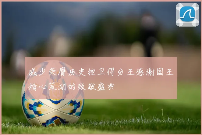 威少荣膺历史控卫得分王感谢国王精心策划的致敬盛典