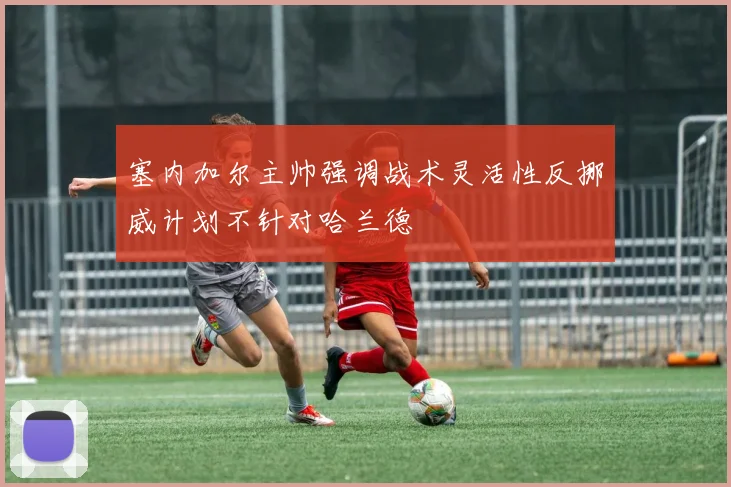 塞内加尔主帅强调战术灵活性反挪威计划不针对哈兰德