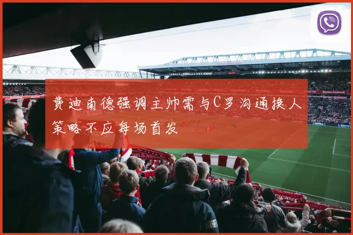 费迪南德强调主帅需与C罗沟通换人策略不应每场首发