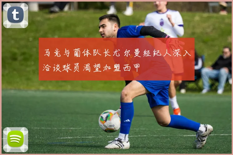 马竞与葡体队长尤尔曼经纪人深入洽谈球员渴望加盟西甲