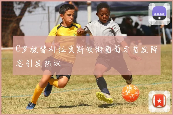 C罗被替补拉莫斯领衔葡萄牙首发阵容引发热议