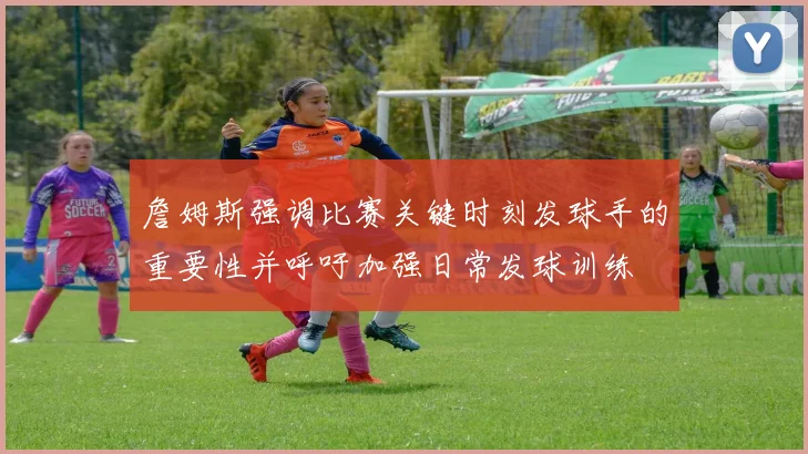詹姆斯强调比赛关键时刻发球手的重要性并呼吁加强日常发球训练