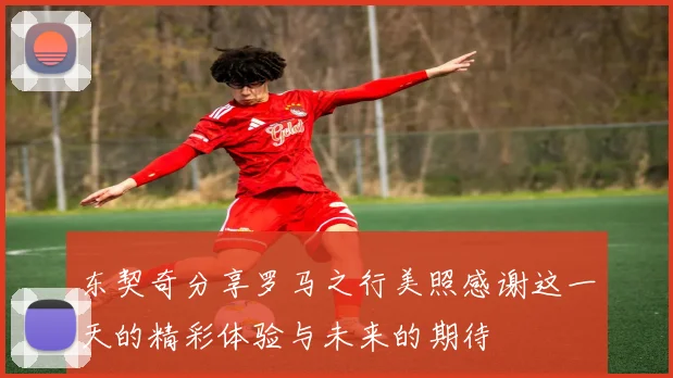 东契奇分享罗马之行美照感谢这一天的精彩体验与未来的期待