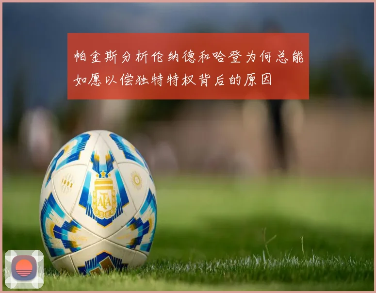 帕金斯分析伦纳德和哈登为何总能如愿以偿独特特权背后的原因