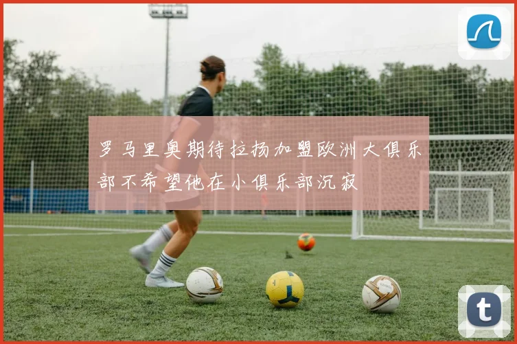 罗马里奥期待拉扬加盟欧洲大俱乐部不希望他在小俱乐部沉寂