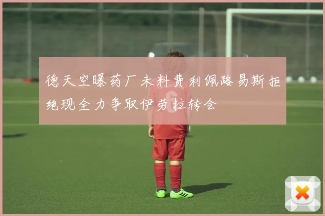德天空曝药厂未料费利佩路易斯拒绝现全力争取伊劳拉转会