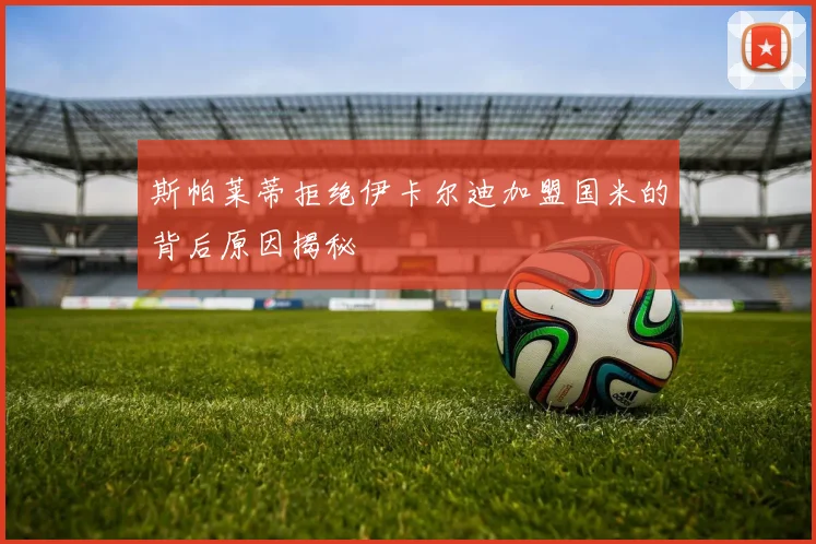 斯帕莱蒂拒绝伊卡尔迪加盟国米的背后原因揭秘