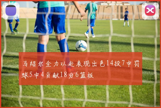 马绍尔全力以赴表现出色14投7中罚球5中4贡献18分6篮板