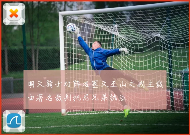 明天骑士对阵活塞天王山之战主裁由著名裁判托尼兄弟执法