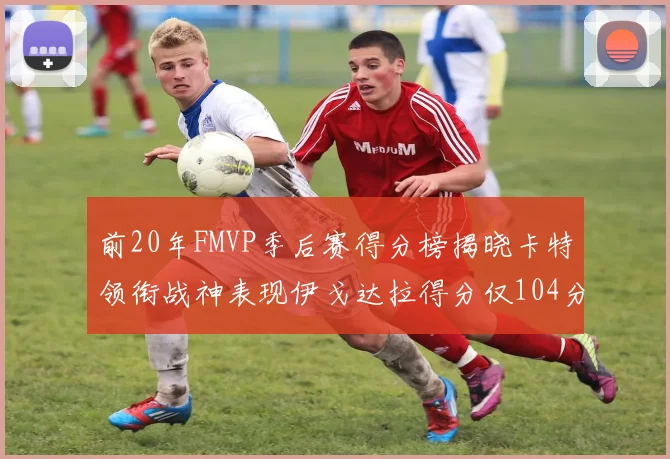 前20年FMVP季后赛得分榜揭晓卡特领衔战神表现伊戈达拉得分仅104分