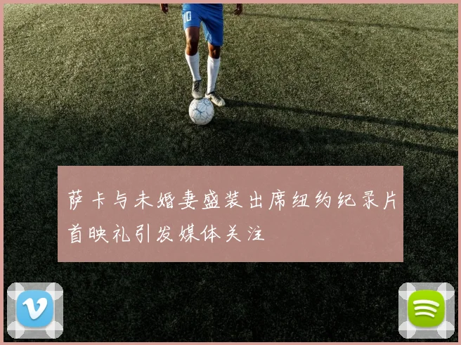 萨卡与未婚妻盛装出席纽约纪录片首映礼引发媒体关注