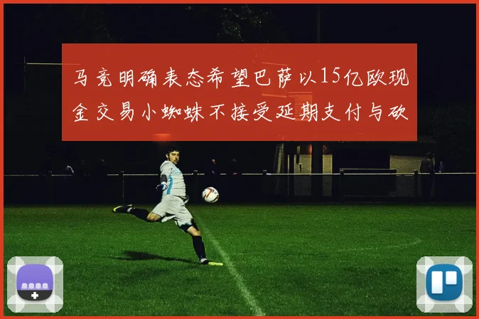 马竞明确表态希望巴萨以15亿欧现金交易小蜘蛛不接受延期支付与砍价