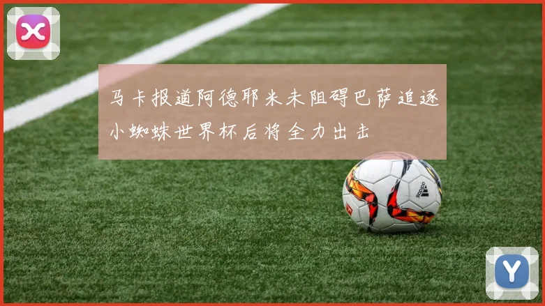 马卡报道阿德耶米未阻碍巴萨追逐小蜘蛛世界杯后将全力出击