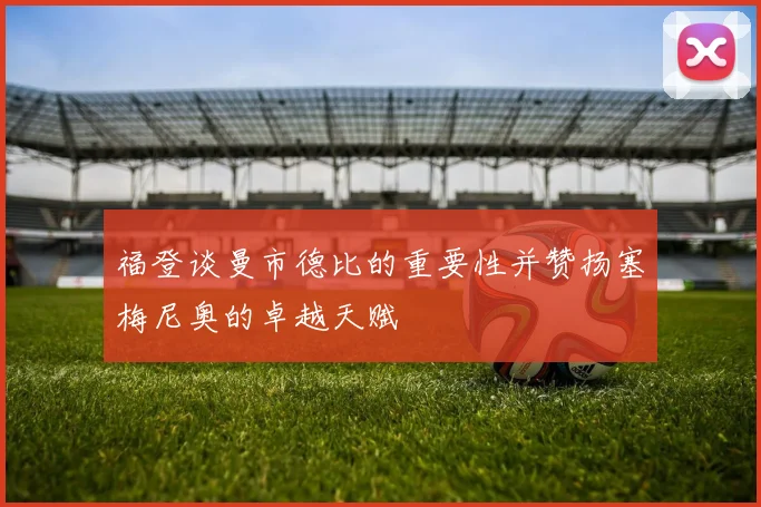 福登谈曼市德比的重要性并赞扬塞梅尼奥的卓越天赋