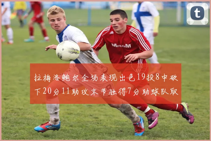 拉梅洛鲍尔全场表现出色19投8中砍下20分11助攻末节独得7分助球队取胜